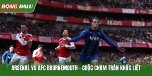 Arsenal Vs AFC Bournemouth – Cuộc Chạm Trán Khốc Liệt